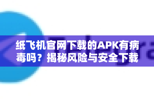 纸飞机官网下载的APK有病毒吗？揭秘风险与安全下载全攻略