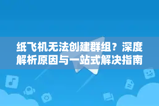 纸飞机无法创建群组？深度解析原因与一站式解决指南（附TG下载）-第1张图片-TG下载-Android版 - Telegram官网