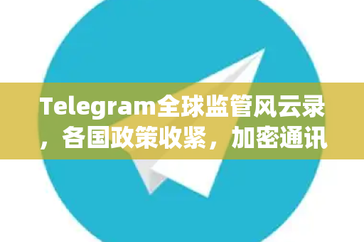 Telegram全球监管风云录,各国政策收紧,加密通讯面临新挑战-第1张图片-TG下载-Android版 - Telegram官网 Telegram全球监管风云录,各国政策收紧,加密通讯面临新挑战-第1张图片-TG下载-Android版 - Telegram官网
