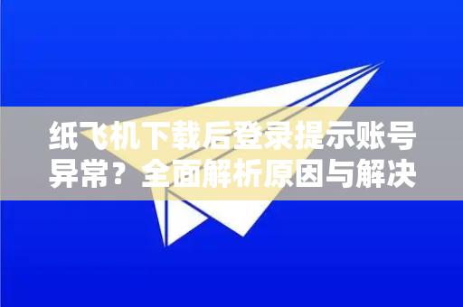 纸飞机下载后登录提示账号异常？全面解析原因与解决方案