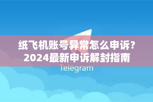 纸飞机账号异常怎么申诉？2024最新申诉解封指南-第1张图片-TG下载-Android版 - Telegram官网