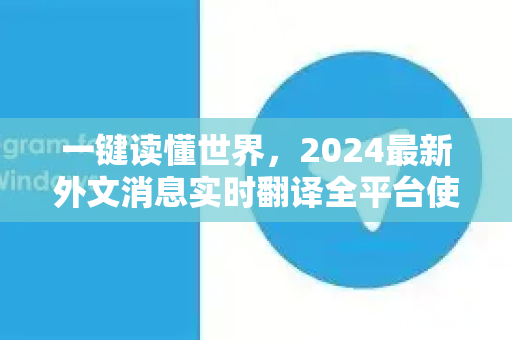 一键读懂世界,2024最新外文消息实时翻译全平台使用教程-第1张图片-TG下载-Android版 - Telegram官网 一键读懂世界,2024最新外文消息实时翻译全平台使用教程-第1张图片-TG下载-Android版 - Telegram官网