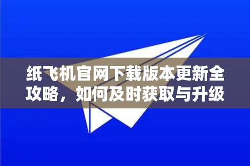 纸飞机官网下载版本更新全攻略，如何及时获取与升级提示？