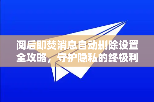 阅后即焚消息自动删除设置全攻略，守护隐私的终极利器-第1张图片-TG下载-Android版 - Telegram官网