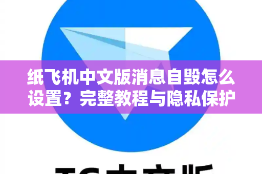 纸飞机中文版消息自毁怎么设置？完整教程与隐私保护指南
