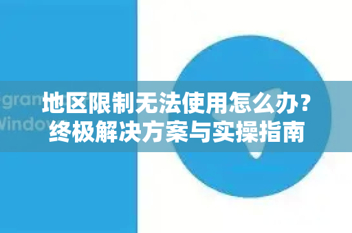 地区限制无法使用怎么办？终极解决方案与实操指南-第1张图片-TG下载-Android版 - Telegram官网