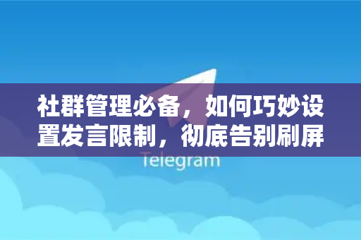 社群管理必备，如何巧妙设置发言限制，彻底告别刷屏困扰-第1张图片-TG下载-Android版 - Telegram官网