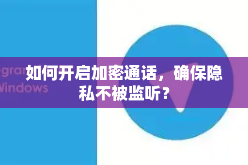 如何开启加密通话，确保隐私不被监听？-第1张图片-TG下载-Android版 - Telegram官网
