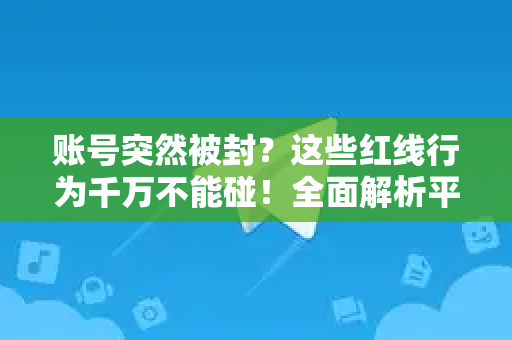 账号突然被封？这些红线行为千万不能碰！全面解析平台账号限制规则-第1张图片-TG下载-Android版 - Telegram官网