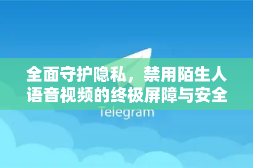 全面守护隐私，禁用陌生人语音视频的终极屏障与安全指南-第1张图片-TG下载-Android版 - Telegram官网