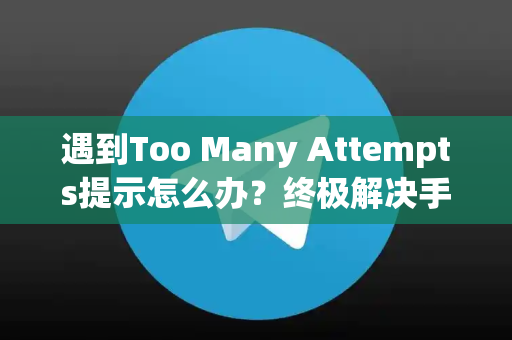 遇到Too Many Attempts提示怎么办?终极解决手册-第1张图片-TG下载-Android版 - Telegram官网 遇到Too Many Attempts提示怎么办?终极解决手册-第1张图片-TG下载-Android版 - Telegram官网