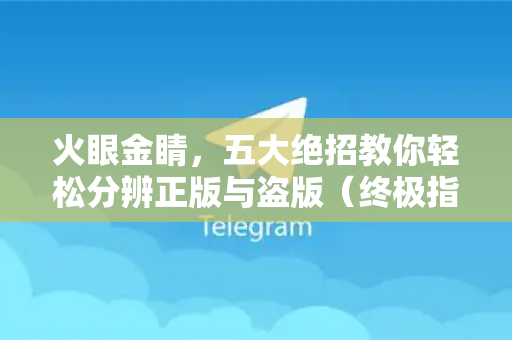 火眼金睛,五大绝招教你轻松分辨正版与盗版(终极指南)-第1张图片-TG下载-Android版 - Telegram官网 火眼金睛,五大绝招教你轻松分辨正版与盗版(终极指南)-第1张图片-TG下载-Android版 - Telegram官网