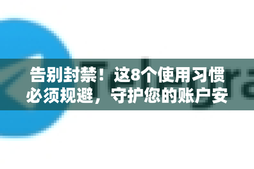 告别封禁!这8个使用习惯必须规避,守护您的账户安全-第1张图片-TG下载-Android版 - Telegram官网 告别封禁!这8个使用习惯必须规避,守护您的账户安全-第1张图片-TG下载-Android版 - Telegram官网