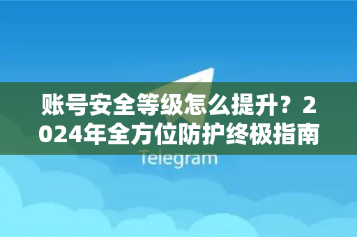 账号安全等级怎么提升?2024年全方位防护终极指南-第1张图片-TG下载-Android版 - Telegram官网 账号安全等级怎么提升?2024年全方位防护终极指南-第1张图片-TG下载-Android版 - Telegram官网