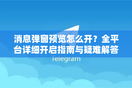 消息弹窗预览怎么开？全平台详细开启指南与疑难解答-第1张图片-TG下载-Android版 - Telegram官网
