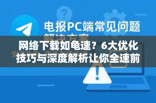 网络下载如龟速？6大优化技巧与深度解析让你全速前进-第1张图片-TG下载-Android版 - Telegram官网