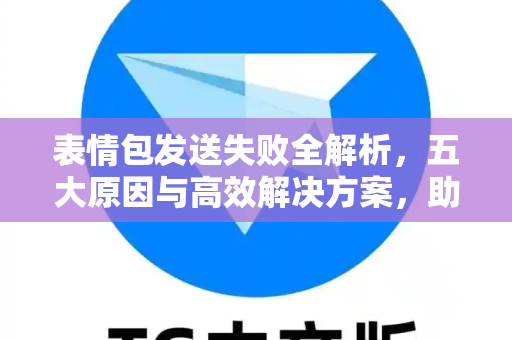 表情包发送失败全解析，五大原因与高效解决方案，助你畅快斗图-第1张图片-TG下载-Android版 - Telegram官网