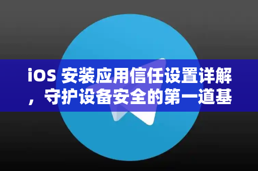 iOS 安装应用信任设置详解，守护设备安全的第一道基石-第1张图片-TG下载-Android版 - Telegram官网
