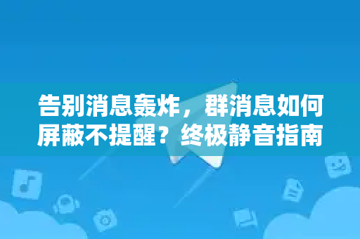 告别消息轰炸，群消息如何屏蔽不提醒？终极静音指南-第1张图片-TG下载-Android版 - Telegram官网