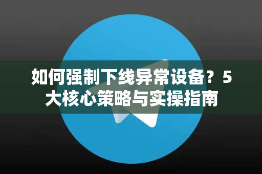 如何强制下线异常设备?5大核心策略与实操指南-第1张图片-TG下载-Android版 - Telegram官网 如何强制下线异常设备?5大核心策略与实操指南-第1张图片-TG下载-Android版 - Telegram官网