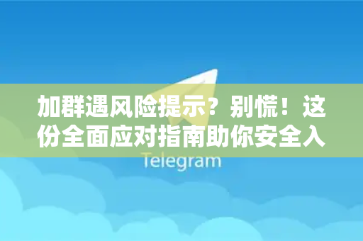 加群遇风险提示？别慌！这份全面应对指南助你安全入群-第1张图片-TG下载-Android版 - Telegram官网