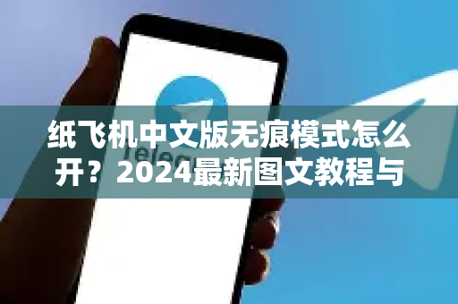 纸飞机中文版无痕模式怎么开？2024最新图文教程与深度解析