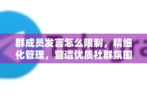 群成员发言怎么限制，精细化管理，营造优质社群氛围-第1张图片-TG下载-Android版 - Telegram官网
