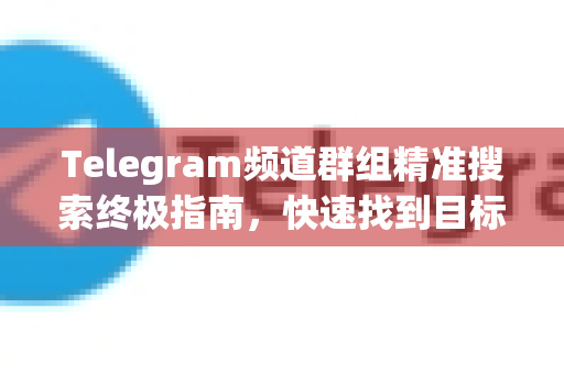 Telegram频道群组精准搜索终极指南，快速找到目标社群的秘诀-第1张图片-TG下载-Android版 - Telegram官网
