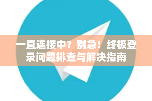 一直连接中？别急！终极登录问题排查与解决指南-第1张图片-TG下载-Android版 - Telegram官网