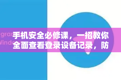 手机安全必修课,一招教你全面查看登录设备记录,防止账号被盗!-第1张图片-TG下载-Android版 - Telegram官网 手机安全必修课,一招教你全面查看登录设备记录,防止账号被盗!-第1张图片-TG下载-Android版 - Telegram官网