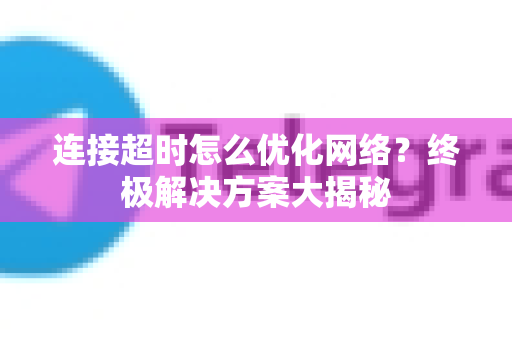 连接超时怎么优化网络？终极解决方案大揭秘-第1张图片-TG下载-Android版 - Telegram官网