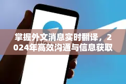 掌握外文消息实时翻译，2024年高效沟通与信息获取全攻略-第1张图片-TG下载-Android版 - Telegram官网