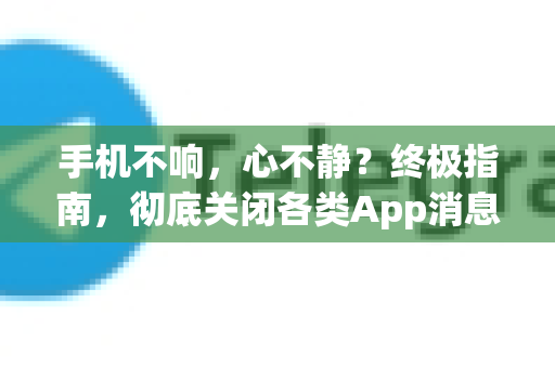 手机不响,心不静?终极指南,彻底关闭各类App消息提醒免打扰-第1张图片-TG下载-Android版 - Telegram官网 手机不响,心不静?终极指南,彻底关闭各类App消息提醒免打扰-第1张图片-TG下载-Android版 - Telegram官网