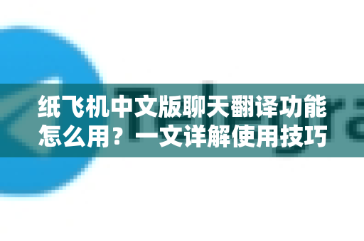 纸飞机中文版聊天翻译功能怎么用？一文详解使用技巧与常见问题
