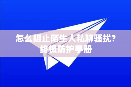 怎么阻止陌生人私聊骚扰？终极防护手册-第1张图片-TG下载-Android版 - Telegram官网