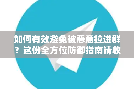 如何有效避免被恶意拉进群？这份全方位防御指南请收好！-第1张图片-TG下载-Android版 - Telegram官网