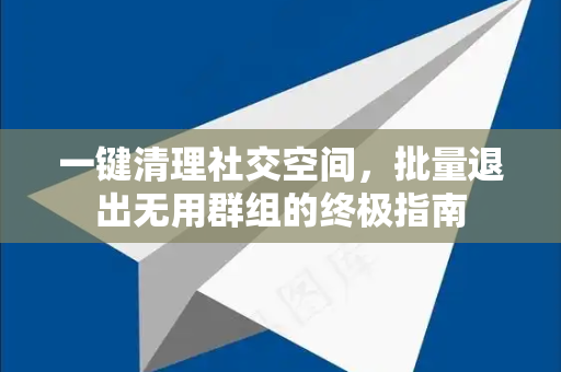 一键清理社交空间,批量退出无用群组的终极指南-第1张图片-TG下载-Android版 - Telegram官网 一键清理社交空间,批量退出无用群组的终极指南-第1张图片-TG下载-Android版 - Telegram官网