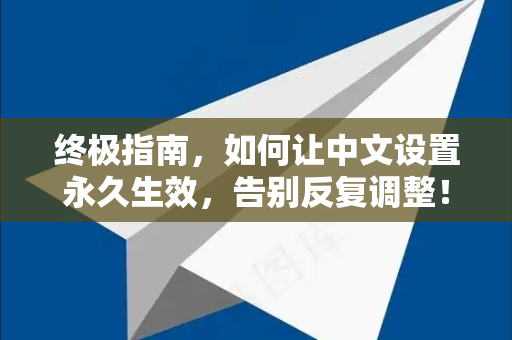 终极指南，如何让中文设置永久生效，告别反复调整！