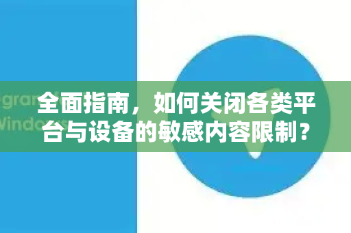 全面指南，如何关闭各类平台与设备的敏感内容限制？-第1张图片-TG下载-Android版 - Telegram官网