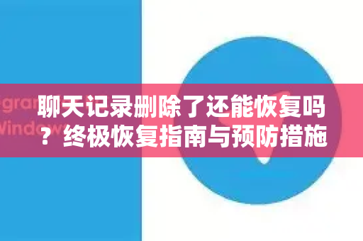 聊天记录删除了还能恢复吗?终极恢复指南与预防措施-第1张图片-TG下载-Android版 - Telegram官网 聊天记录删除了还能恢复吗?终极恢复指南与预防措施-第1张图片-TG下载-Android版 - Telegram官网