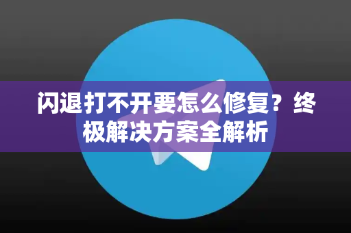 闪退打不开要怎么修复?终极解决方案全解析-第1张图片-TG下载-Android版 - Telegram官网 闪退打不开要怎么修复?终极解决方案全解析-第1张图片-TG下载-Android版 - Telegram官网