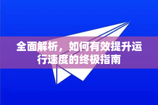 全面解析，如何有效提升运行速度的终极指南