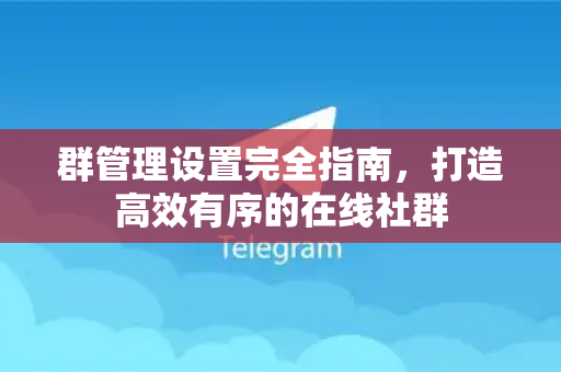 群管理设置完全指南，打造高效有序的在线社群