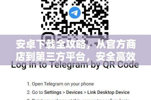 安卓下载全攻略，从官方商店到第三方平台，安全高效获取应用
