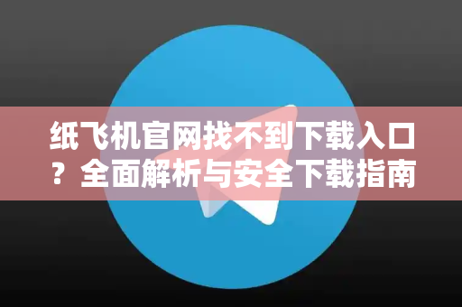 纸飞机官网找不到下载入口？全面解析与安全下载指南