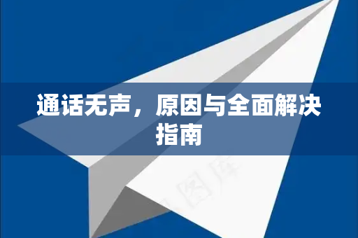 通话无声，原因与全面解决指南