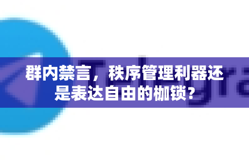 群内禁言，秩序管理利器还是表达自由的枷锁？