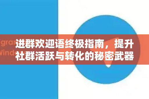 进群欢迎语终极指南，提升社群活跃与转化的秘密武器