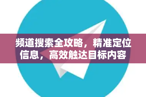 频道搜索全攻略，精准定位信息，高效触达目标内容