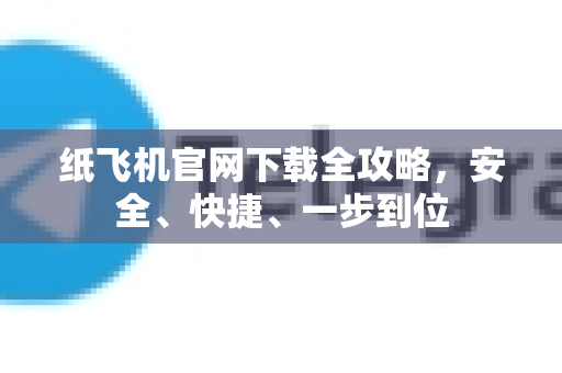 纸飞机官网下载全攻略，安全、快捷、一步到位